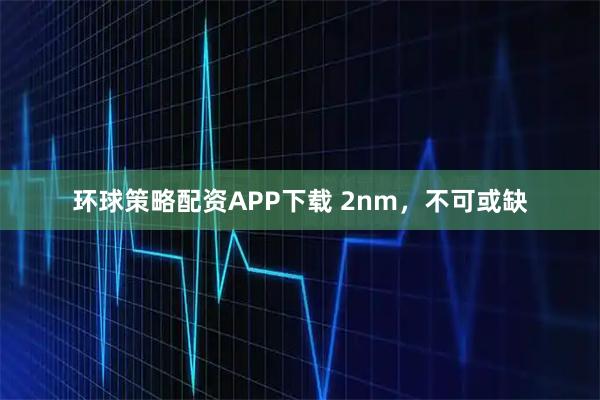 环球策略配资APP下载 2nm，不可或缺