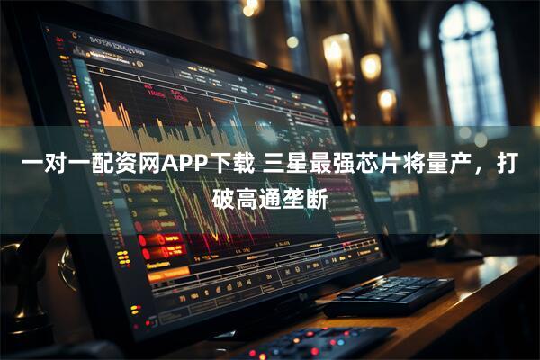 一对一配资网APP下载 三星最强芯片将量产，打破高通垄断