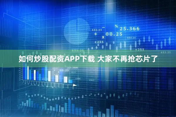 如何炒股配资APP下载 大家不再抢芯片了