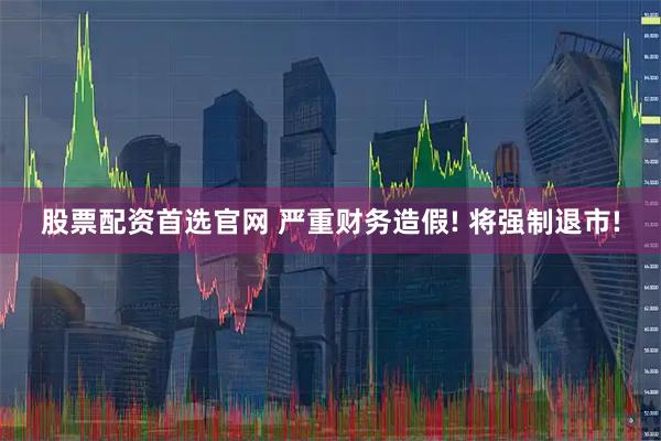 股票配资首选官网 严重财务造假! 将强制退市!