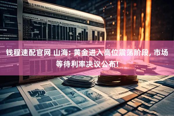 钱程速配官网 山海: 黄金进入高位震荡阶段, 市场等待利率决议公布!