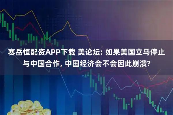 赛岳恒配资APP下载 美论坛: 如果美国立马停止与中国合作, 中国经济会不会因此崩溃?