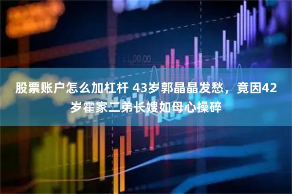 股票账户怎么加杠杆 43岁郭晶晶发愁，竟因42岁霍家二弟长嫂如母心操碎