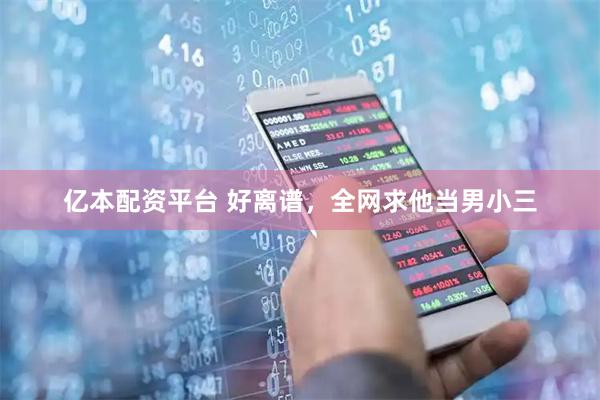 亿本配资平台 好离谱，全网求他当男小三