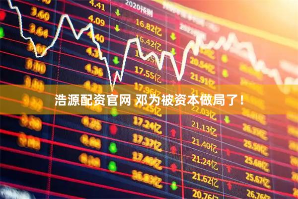 浩源配资官网 邓为被资本做局了！