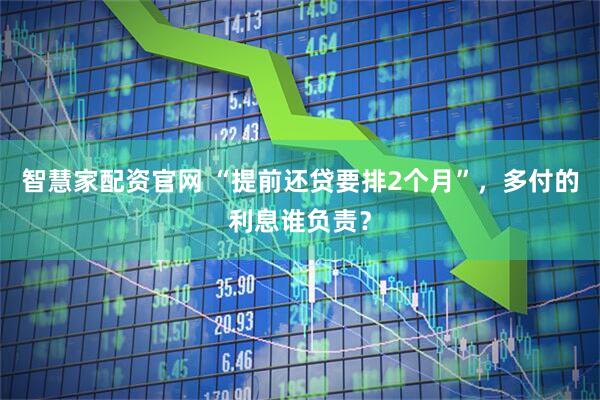 智慧家配资官网 “提前还贷要排2个月”，多付的利息谁负责？