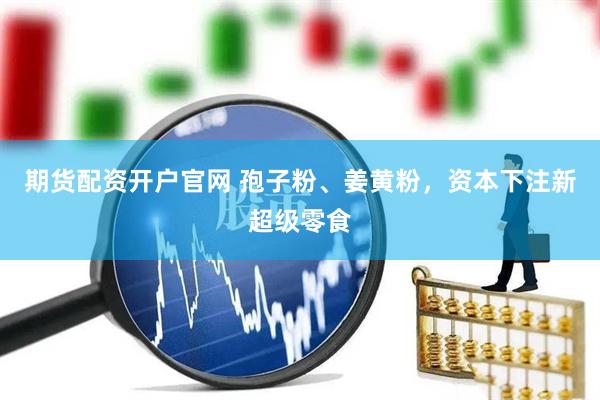 期货配资开户官网 孢子粉、姜黄粉，资本下注新超级零食