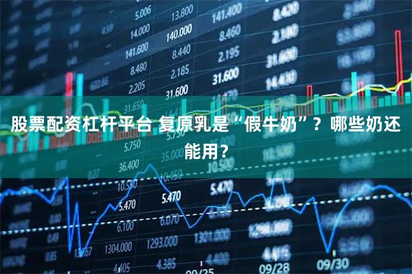 股票配资杠杆平台 复原乳是“假牛奶”？哪些奶还能用？