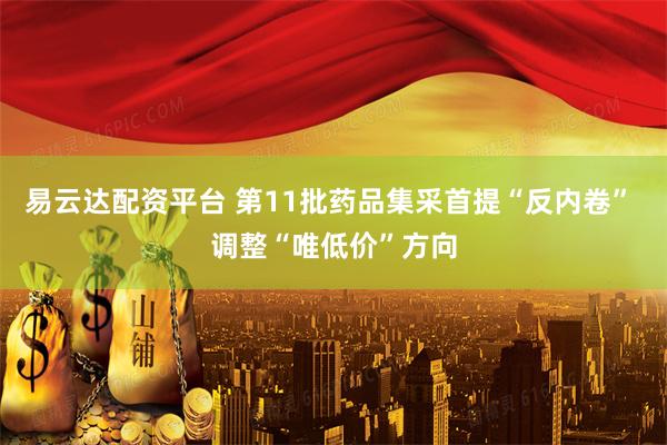 易云达配资平台 第11批药品集采首提“反内卷” 调整“唯低价”方向