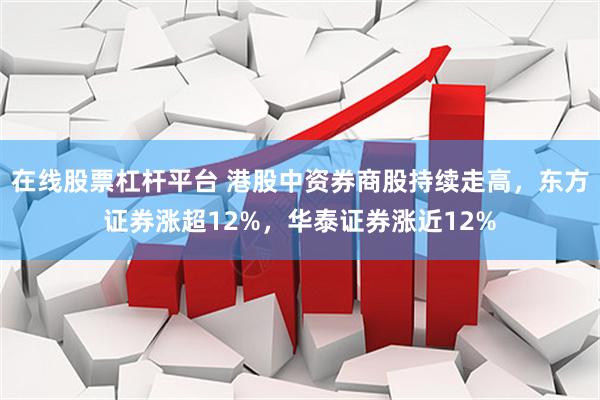 在线股票杠杆平台 港股中资券商股持续走高，东方证券涨超12%，华泰证券涨近12%