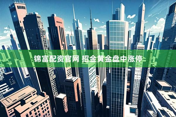 锦富配资官网 招金黄金盘中涨停
