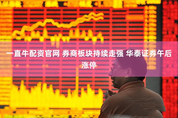 一直牛配资官网 券商板块持续走强 华泰证券午后涨停