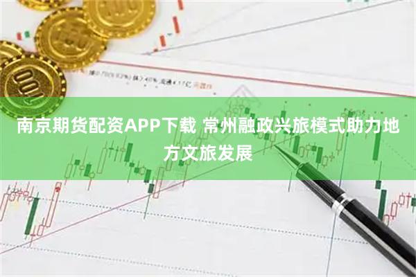 南京期货配资APP下载 常州融政兴旅模式助力地方文旅发展