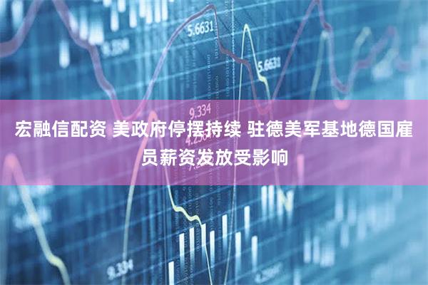 宏融信配资 美政府停摆持续 驻德美军基地德国雇员薪资发放受影响