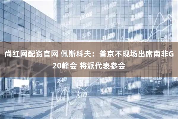 尚红网配资官网 佩斯科夫：普京不现场出席南非G20峰会 将派代表参会