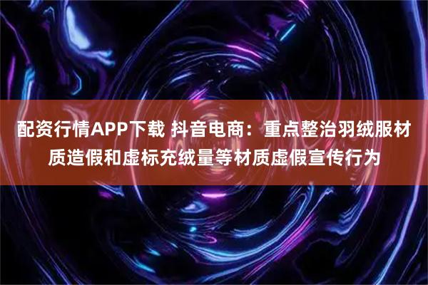 配资行情APP下载 抖音电商：重点整治羽绒服材质造假和虚标充绒量等材质虚假宣传行为