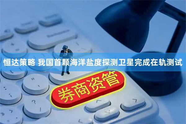 恒达策略 我国首颗海洋盐度探测卫星完成在轨测试