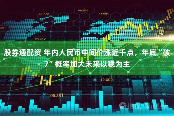 股券通配资 年内人民币中间价涨近千点，年底“破7”概率加大未来以稳为主