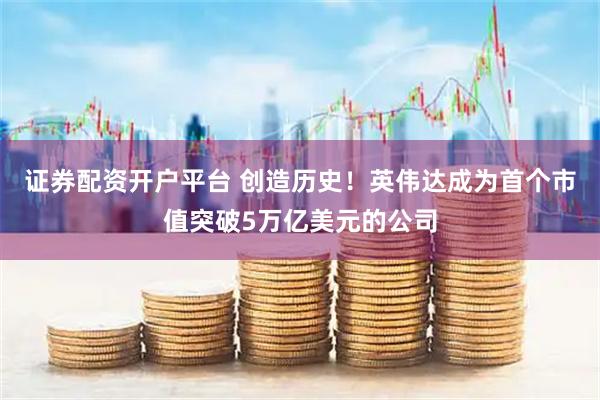 证券配资开户平台 创造历史！英伟达成为首个市值突破5万亿美元的公司