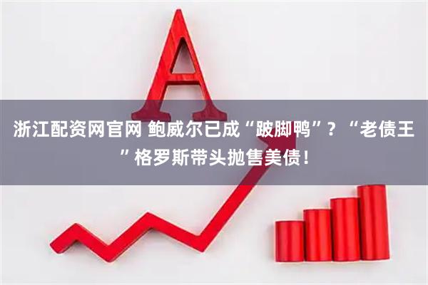 浙江配资网官网 鲍威尔已成“跛脚鸭”？“老债王”格罗斯带头抛售美债！