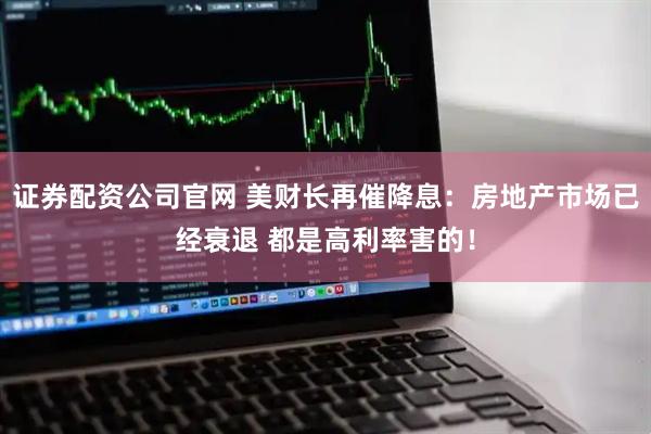 证券配资公司官网 美财长再催降息：房地产市场已经衰退 都是高利率害的！