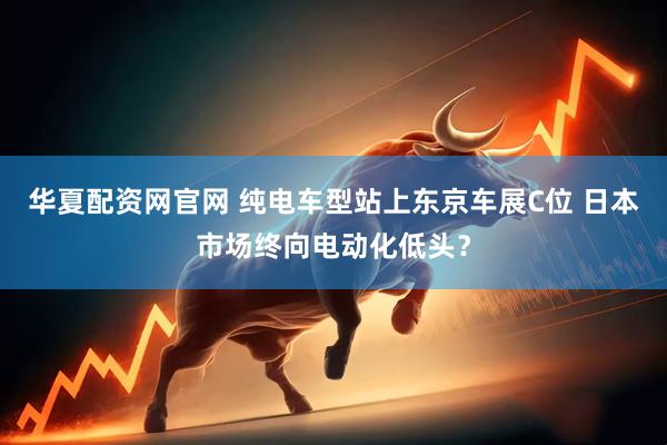 华夏配资网官网 纯电车型站上东京车展C位 日本市场终向电动化低头？