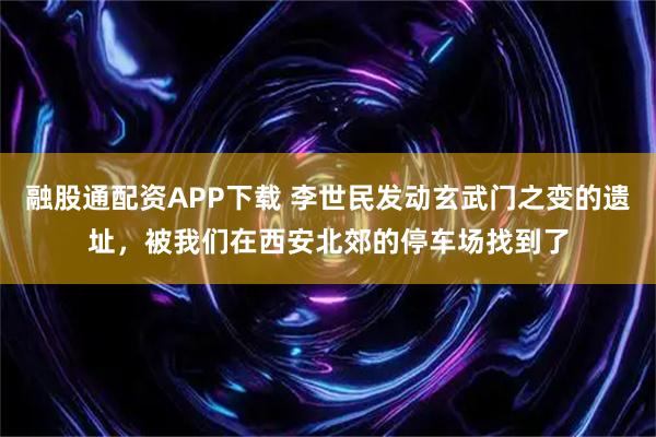 融股通配资APP下载 李世民发动玄武门之变的遗址，被我们在西安北郊的停车场找到了
