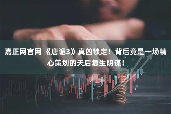 嘉正网官网 《唐诡3》真凶锁定！背后竟是一场精心策划的天后复生阴谋！