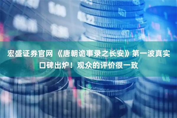 宏盛证券官网 《唐朝诡事录之长安》第一波真实口碑出炉！观众的评价很一致