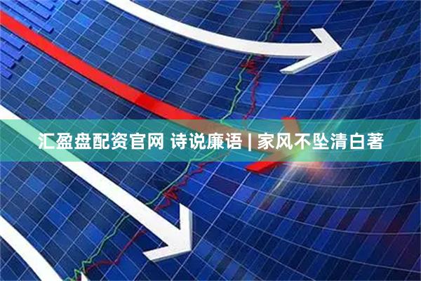 汇盈盘配资官网 诗说廉语 | 家风不坠清白著