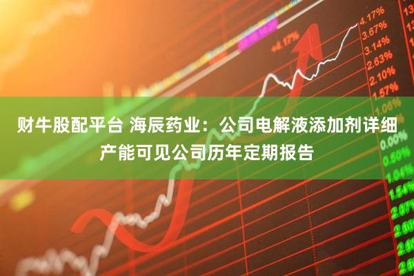 财牛股配平台 海辰药业：公司电解液添加剂详细产能可见公司历年定期报告
