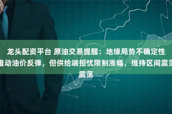 龙头配资平台 原油交易提醒：地缘局势不确定性推动油价反弹，但供给端担忧限制涨幅，维持区间震荡
