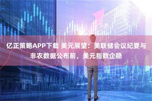 亿正策略APP下载 美元展望：美联储会议纪要与非农数据公布前，美元指数企稳