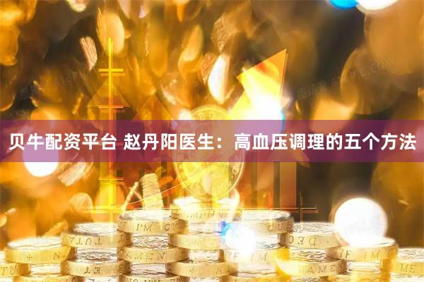 贝牛配资平台 赵丹阳医生：高血压调理的五个方法