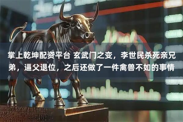 掌上乾坤配资平台 玄武门之变，李世民杀死亲兄弟，逼父退位，之后还做了一件禽兽不如的事情