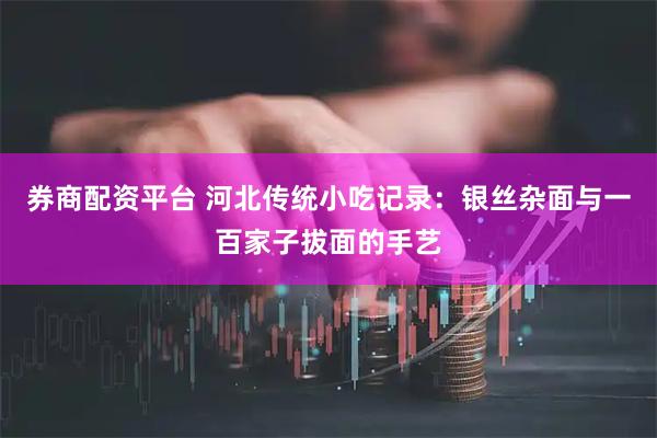 券商配资平台 河北传统小吃记录：银丝杂面与一百家子拔面的手艺