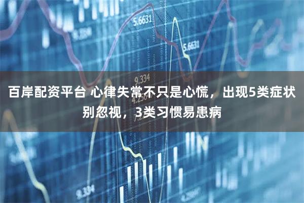 百岸配资平台 心律失常不只是心慌，出现5类症状别忽视，3类习惯易患病