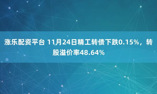 涨乐配资平台 11月24日精工转债下跌0.15%，转股溢价率48.64%