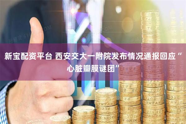 新宝配资平台 西安交大一附院发布情况通报回应“心脏瓣膜谜团”