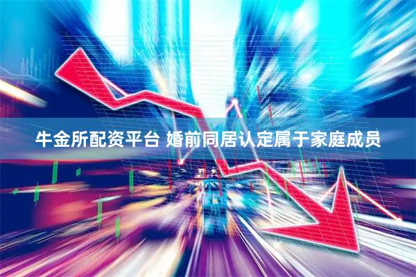 牛金所配资平台 婚前同居认定属于家庭成员