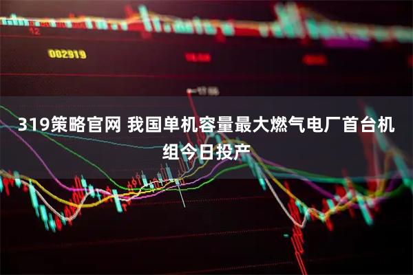 319策略官网 我国单机容量最大燃气电厂首台机组今日投产