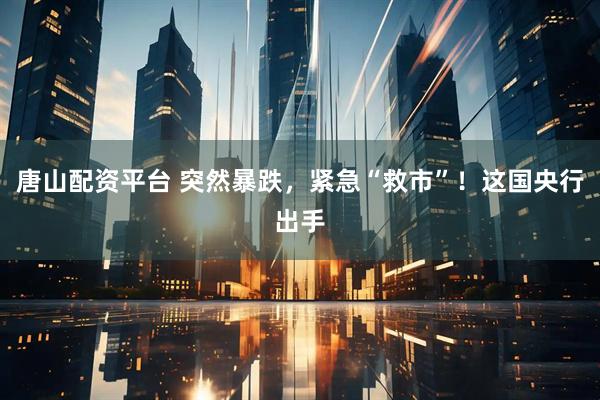 唐山配资平台 突然暴跌，紧急“救市”！这国央行出手
