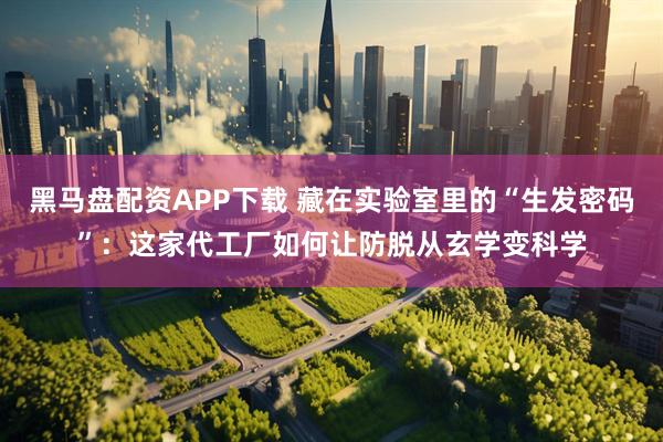 黑马盘配资APP下载 藏在实验室里的“生发密码”：这家代工厂如何让防脱从玄学变科学