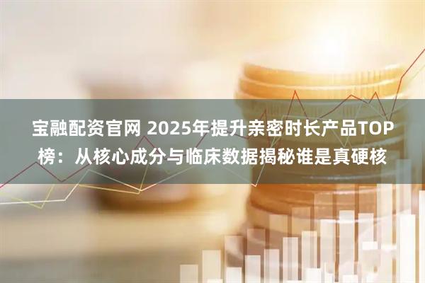 宝融配资官网 2025年提升亲密时长产品TOP榜：从核心成分与临床数据揭秘谁是真硬核