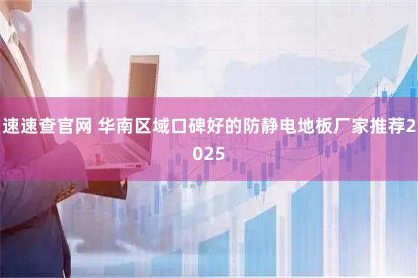 速速查官网 华南区域口碑好的防静电地板厂家推荐2025