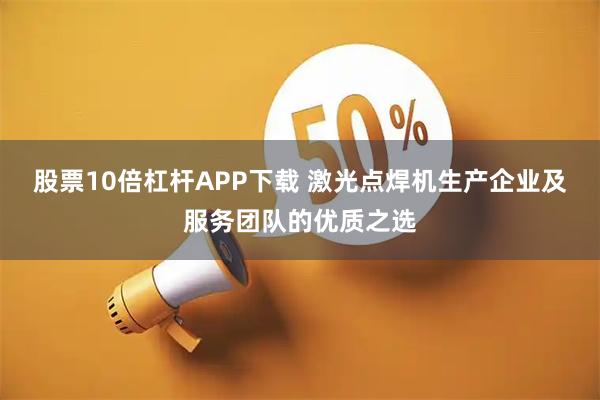 股票10倍杠杆APP下载 激光点焊机生产企业及服务团队的优质之选