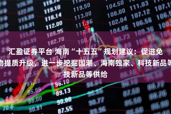 汇盈证券平台 海南“十五五”规划建议：促进免税购物提质升级，进一步挖掘国潮、海南独家、科技新品等供给