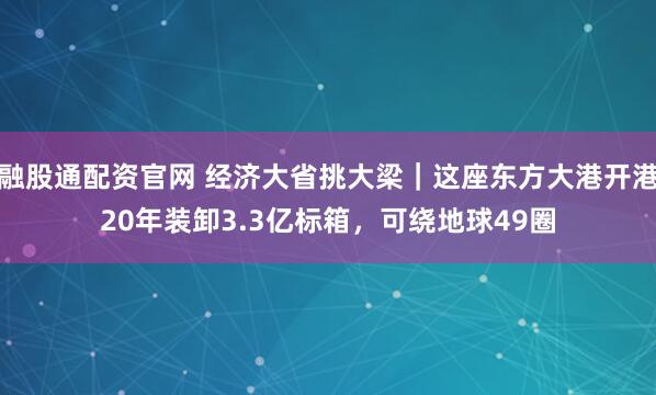融股通配资官网 经济大省挑大梁｜这座东方大港开港20年装卸3.3亿标箱，可绕地球49圈