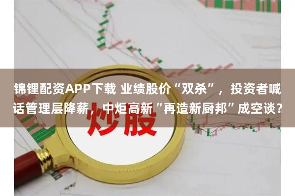 锦锂配资APP下载 业绩股价“双杀”，投资者喊话管理层降薪，中炬高新“再造新厨邦”成空谈？