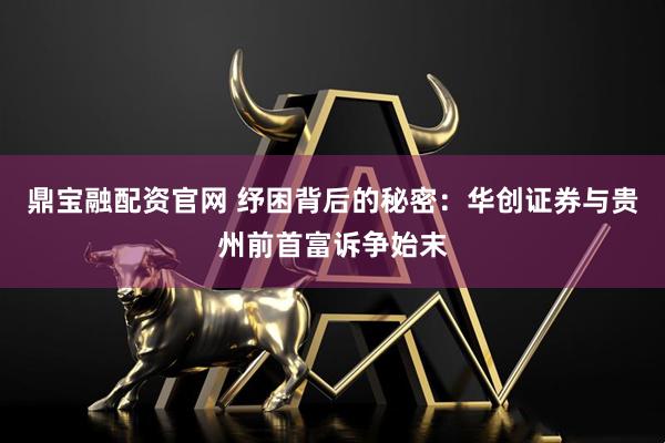 鼎宝融配资官网 纾困背后的秘密：华创证券与贵州前首富诉争始末